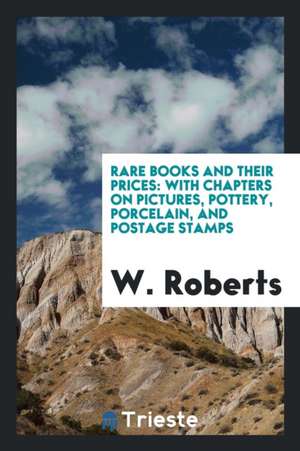 Rare Books and Their Prices: With Chapters on Pictures, Pottery, Porcelain, and Postage Stamps de W. Roberts