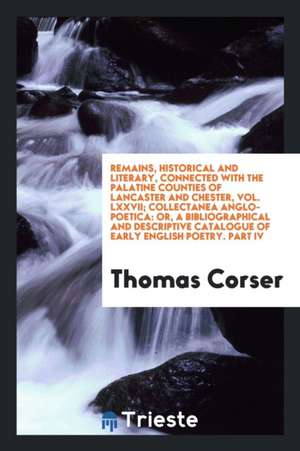 Remains, Historical and Literary, Connected with the Palatine Counties of Lancaster and Chester, Vol. LXXVII; Collectanea Anglo-Poetica: Or, a Bibliog de Thomas Corser