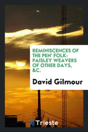 Reminiscences of the Pen' Folk: Paisley Weavers of Other Days, Etc de David Gilmour