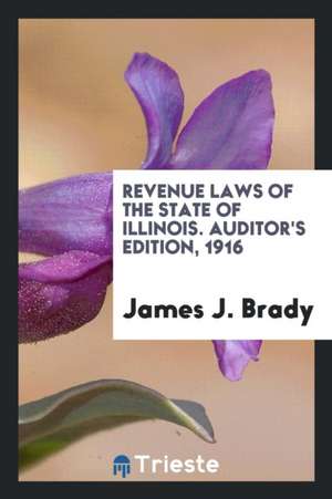 Revenue Laws of the State of Illinois. Auditor's Edition, 1916 de James J. Brady