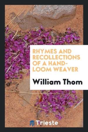 Rhymes and Recollections of a Hand-Loom Weaver de William Thom