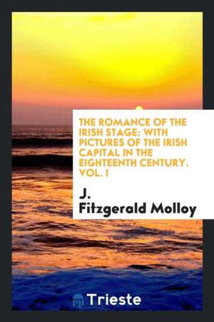 The Romance of the Irish Stage: With Pictures of the Irish Capital in the Eighteenth Century de Fitzgerald Molloy