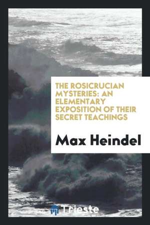 The Rosicrucian Mysteries: An Elementary Exposition of Their Secret Teachings de Max Heindel