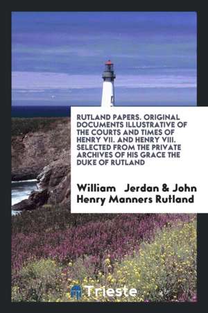 Rutland Papers. Original Documents Illustrative of the Courts and Times of Henry VII. and Henry VIII. Selected from the Private Archives of His Grace de William Jerdan