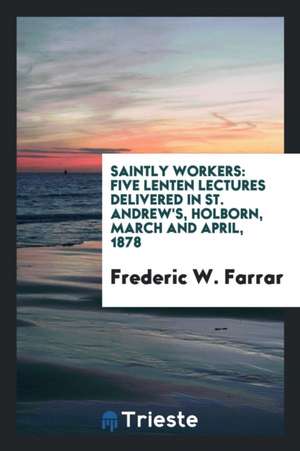 Saintly Workers: Five Lenten Lectures Delivered in St. Andrew's, Holborn, March and April, 1878 de Frederic W. Farrar