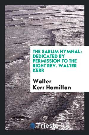 The Sarum Hymnal: Dedicated by Permission to the Right Rev. Walter Kerr ... de Walter Kerr Hamilton