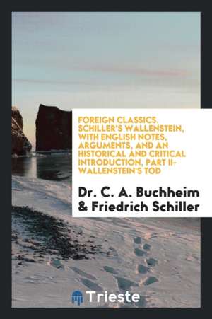 Foreign Classics. Schiller's Wallenstein, with English Notes, Arguments, and an Historical and Critical Introduction, Part II-Wallenstein's Tod de Dr C. a. Buchheim