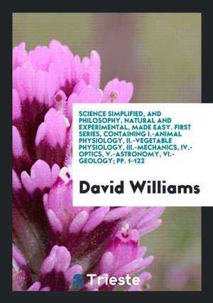 Science Simplified, and Philosophy, Natural and Experimental, Made Easy. First Series, Containing I.-Animal Physiology, II.-Vegetable Physiology, III. de David Williams