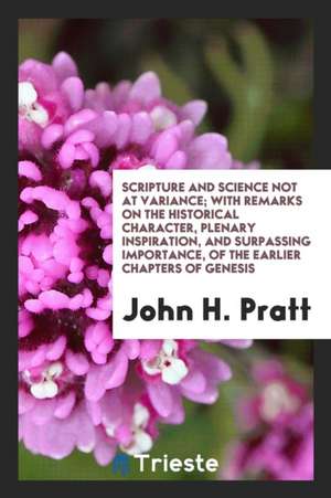 Scripture and Science Not at Variance; Or, the Historical Character and Plenary Inspiration of ... de John H. Pratt