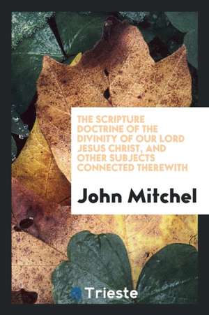 The Scripture Doctrine of the Divinity of Our Lord Jesus Christ, and Other Subjects Connected ... de John Mitchel