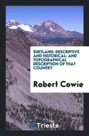 Shetland: Descriptive and Historical; And Topographical Description of That ... de Robert Cowie