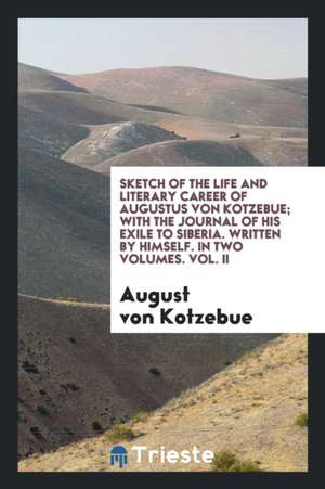 Sketch of the Life and Literary Career of Augustus Von Kotzebue; With the Journal of His Exile to Siberia. Written by Himself de August Von Kotzebue