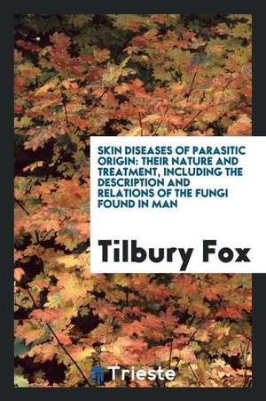 Skin Diseases of Parasitic Origin: Their Nature and Treatment, Including the Description and ... de Tilbury Fox