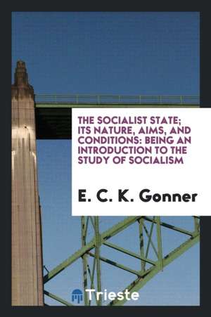 The Socialist State; Its Nature, Aims, and Conditions: Being an Introduction to the Study of Socialism de E. C. K. Gonner