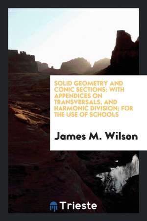 Solid Geometry and Conic Sections: With Appendices on Transversals, and Harmonic Division; For the Use of Schools de Rev James M. Wilson