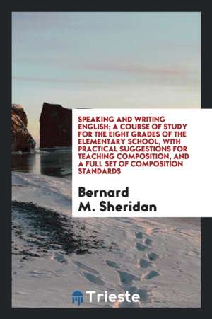 Speaking and Writing English; A Course of Study for the Eight Grades of the Elementary School, with Practical Suggestions for Teaching Composition, an de Bernard M. Sheridan