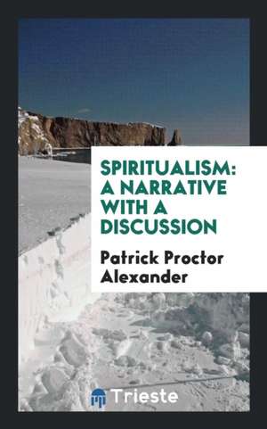 Spiritualism a Narrative with a Discussion de Patrick Proctor Alexander