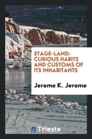 Stage-Land: Curious Habits and Customs of Its Inhabitants de Jerome K. Jerome