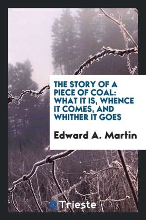 The Story of a Piece of Coal: What It Is, Whence It Comes, and Whither It Goes de Edward A. Martin