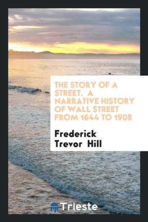 The Story of a Street;: A Narrative History of Wall Street from 1644 to 1908 de Frederick Trevor Hill