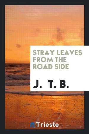 Stray Leaves from the Road Side de J. T. B.