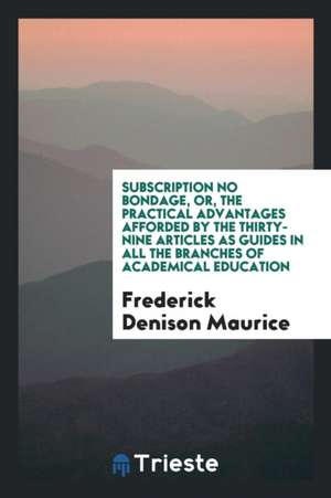 Subscription No Bondage, Or, the Practical Advantages Afforded by the Thirty-Nine Articles as Guides in All the Branches of Academical Education de Frederick Denison Maurice