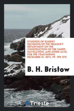 Synopsis of Sundry Decisions of the Treasury Department on the Construction of the Tariff, Navigation, and Other Acts, for the Year Ending December 31 de B. H. Bristow