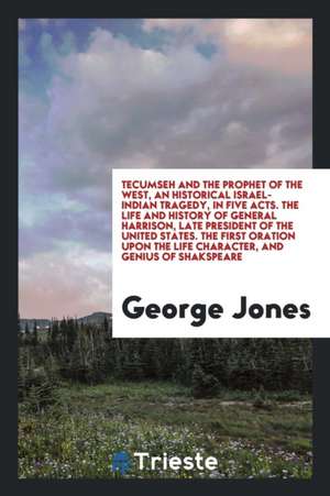 Tecumseh and the Prophet of the West, an Historical Israel-Indian Tragedy, in Five Acts. the Life and History of General Harrison, Late President of t de George Jones