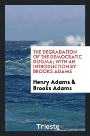 The Degradation of the Democratic Dogma; With an Introduction by Brooks Adams de Henry Adams