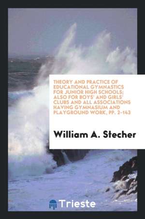 Theory and Practice of Educational Gymnastics for Junior High Schools; Also for Boys' and Girls' Clubs and All Associations Having Gymnasium and Playg de William A. Stecher