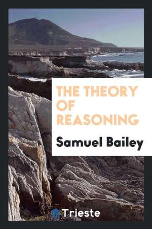 The Theory of Reasoning de Samuel Bailey