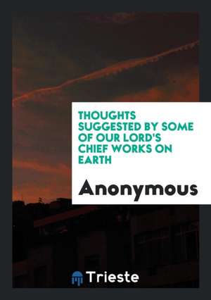 Thoughts Suggested by Some of Our Lord's Chief Works on Earth de Anonymous