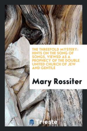 The Threefold Mystery: Hints on the Song of Songs, Viewed as a Prophecy of the Double United ... de Mary Rossiter