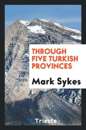 Through Five Turkish Provinces de Mark Sykes