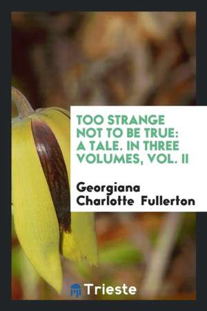 Too Strange Not to Be True: A Tale. in Three Volumes, Vol. II de Georgiana Charlotte Fullerton