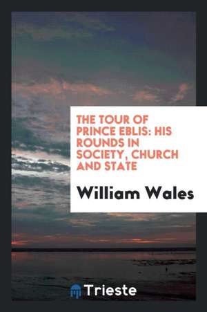 The Tour of Prince Eblis: His Rounds in Society, Church and State de William Wales