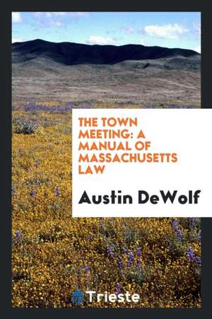 The Town Meeting: A Manual of Massachusetts Law de Austin Dewolf