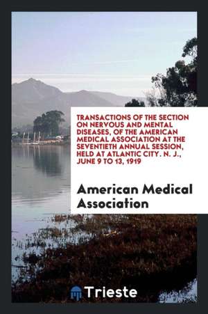 Transactions of the Section on Nervous and Mental Diseases, of the American Medical Association at the Seventieth Annual Session, Held at Atlantic Cit de American Medical Association