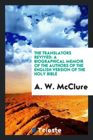 The Translators Revived: A Biographical Memoir of the Authors of the English ... de A. W. Mcclure