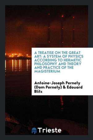 Treatise on the Great Art: A System of Physics According to Hermetic Philosophy and Theory and ... de Antoine-Joseph Pernety (Dom Pernety)