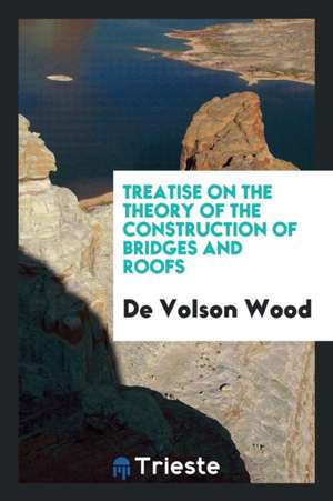 Treatise on the Theory of the Construction of Bridges and Roofs de De Volson Wood