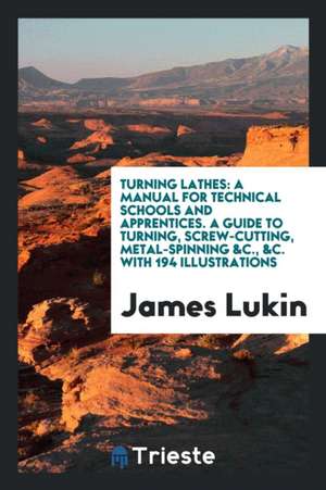 Turning Lathes: A Manual for Technical Schools and Apprentices. a Guide to ... de James Lukin