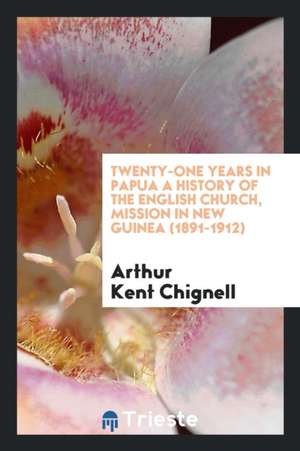 Twenty-One Years in Papua: A History of the English Church Mission in New ... de Arthur Kent Chignell