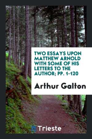 Two Essays Upon Matthew Arnold with Some of His Letters to the Author; Pp. 1-120 de Arthur Galton