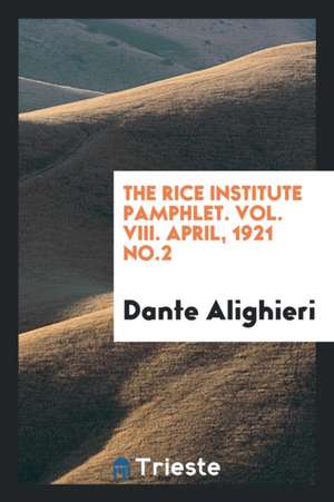 The Rice Institute Pamphlet. Vol. VIII. April, 1921 No.2 de Dante Alighieri