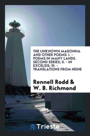 The Unknown Madonna and Other Poems: I. - Poems in Many Lands. Second Series; II. - In Excelsis; III. - Translations from Heine de Rennell Rodd