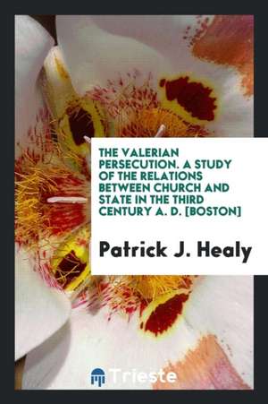 The Valerian Persecution; A Study of the Relations Between Church and State in the Third Century A. D. de Patrick J. Healy