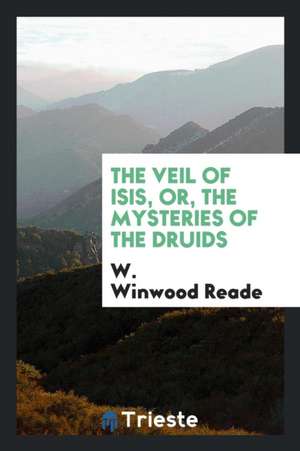 The Veil of Isis, Or, the Mysteries of the Druids de W. Winwood Reade