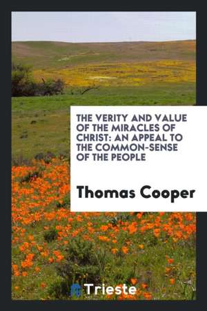 The Verity and Value of the Miracles of Christ: An Appeal to the Common-Sense of the People ... de Thomas Cooper