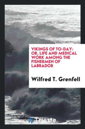 Vikings of To-Day: Or, Life and Medical Work Among the Fishermen of Labrador de Dr Wilfred T. Grenfell